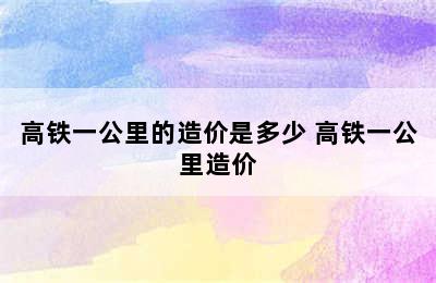 高铁一公里的造价是多少 高铁一公里造价